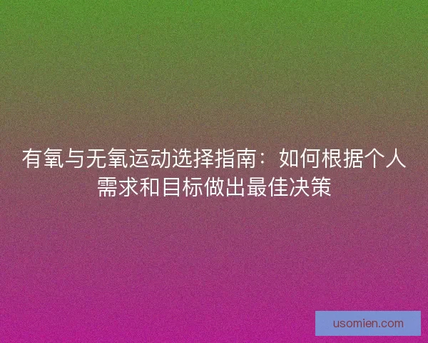 有氧与无氧运动选择指南：如何根据个人需求和目标做出最佳决策