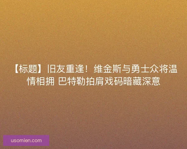 【标题】旧友重逢！维金斯与勇士众将温情相拥 巴特勒拍肩戏码暗藏深意