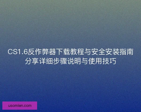 CS1.6反作弊器下载教程与安全安装指南分享详细步骤说明与使用技巧