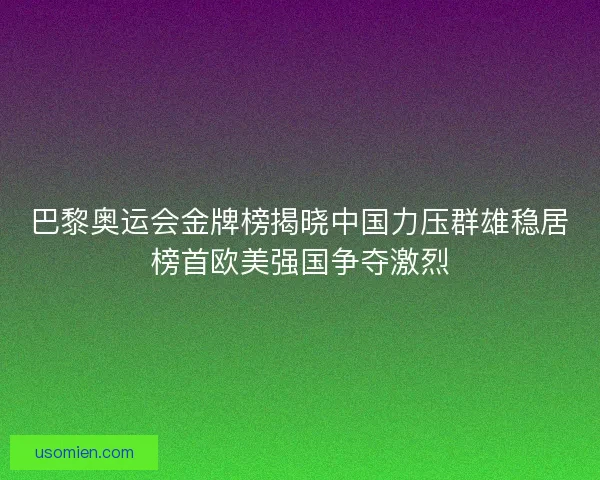 巴黎奥运会金牌榜揭晓中国力压群雄稳居榜首欧美强国争夺激烈