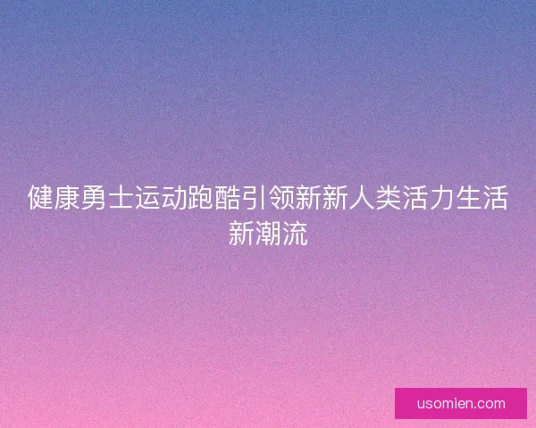 健康勇士运动跑酷引领新新人类活力生活新潮流