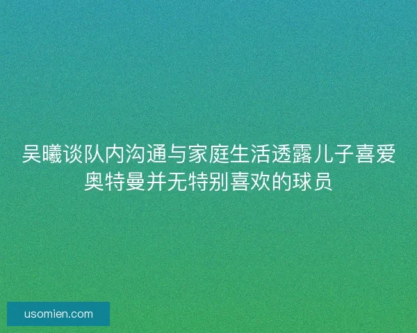 吴曦谈队内沟通与家庭生活透露儿子喜爱奥特曼并无特别喜欢的球员