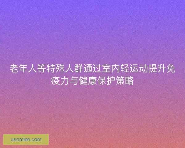 老年人等特殊人群通过室内轻运动提升免疫力与健康保护策略