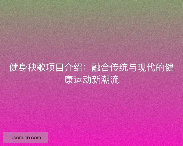 健身秧歌项目介绍：融合传统与现代的健康运动新潮流