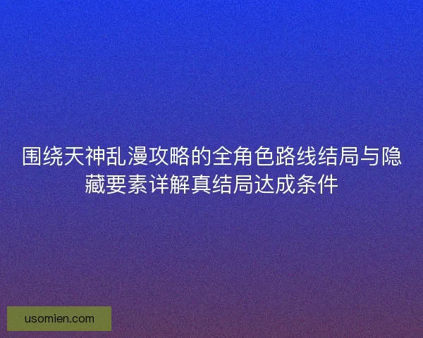 围绕天神乱漫攻略的全角色路线结局与隐藏要素详解真结局达成条件