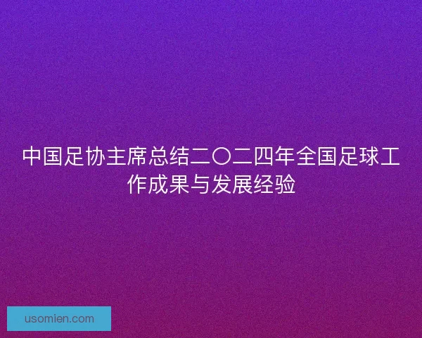 中国足协主席总结二〇二四年全国足球工作成果与发展经验