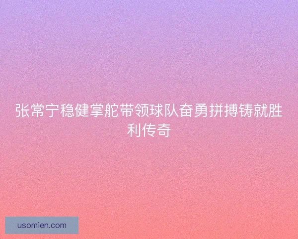 张常宁稳健掌舵带领球队奋勇拼搏铸就胜利传奇