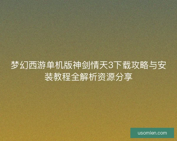 梦幻西游单机版神剑情天3下载攻略与安装教程全解析资源分享