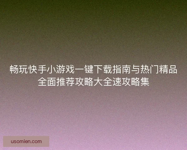 畅玩快手小游戏一键下载指南与热门精品全面推荐攻略大全速攻略集