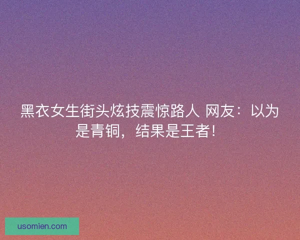 黑衣女生街头炫技震惊路人 网友：以为是青铜，结果是王者！